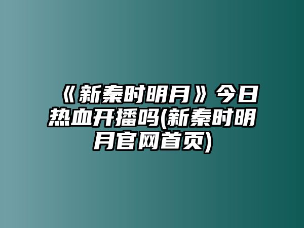 《新秦時(shí)明月》今日熱血開(kāi)播嗎(新秦時(shí)明月官網(wǎng)首頁(yè))