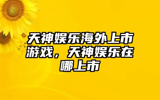 天神娛樂(lè )海外上市游戲，天神娛樂(lè )在哪上市