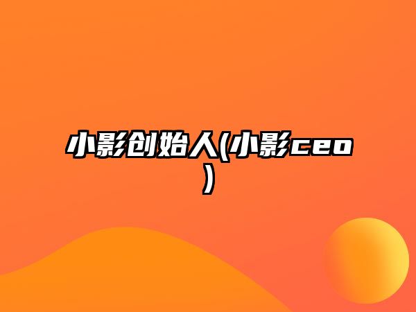 小影創(chuàng  )始人(小影ceo)