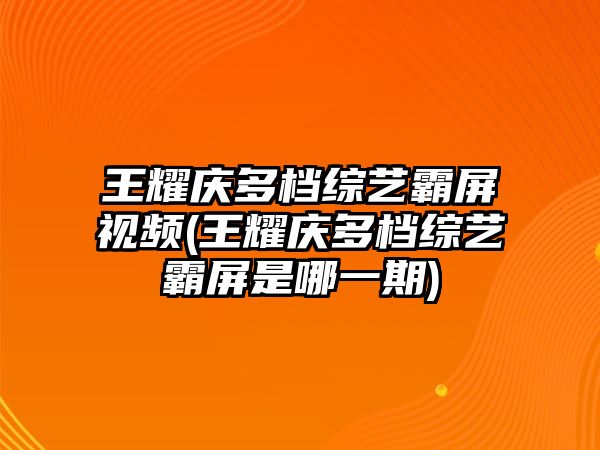 王耀慶多檔綜藝霸屏視頻(王耀慶多檔綜藝霸屏是哪一期)