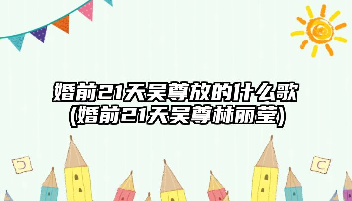 婚前21天吳尊放的什么歌(婚前21天吳尊林麗瑩)