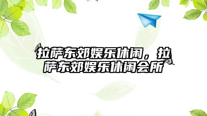 拉薩東郊娛樂(lè )休閑，拉薩東郊娛樂(lè )休閑會(huì )所