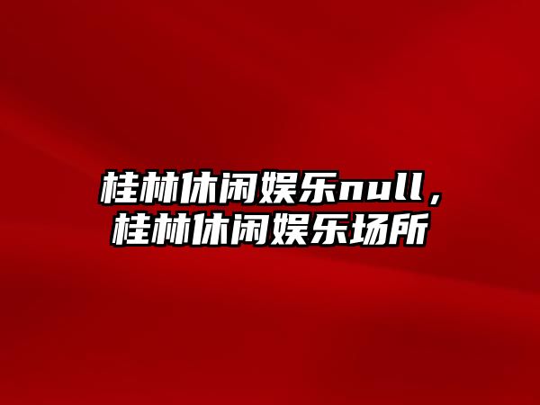 桂林休閑娛樂(lè )null，桂林休閑娛樂(lè )場(chǎng)所