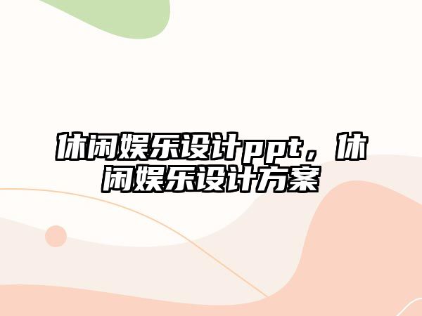 休閑娛樂(lè )設計ppt，休閑娛樂(lè )設計方案