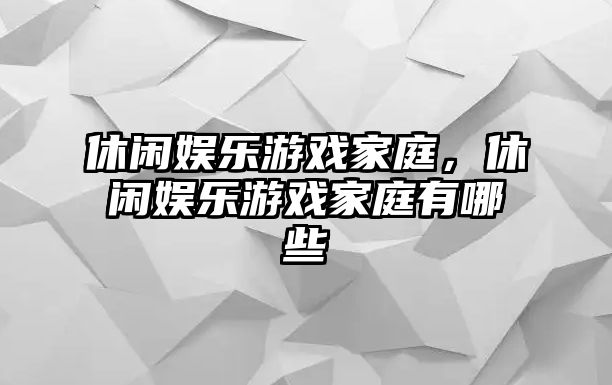 休閑娛樂(lè )游戲家庭，休閑娛樂(lè )游戲家庭有哪些