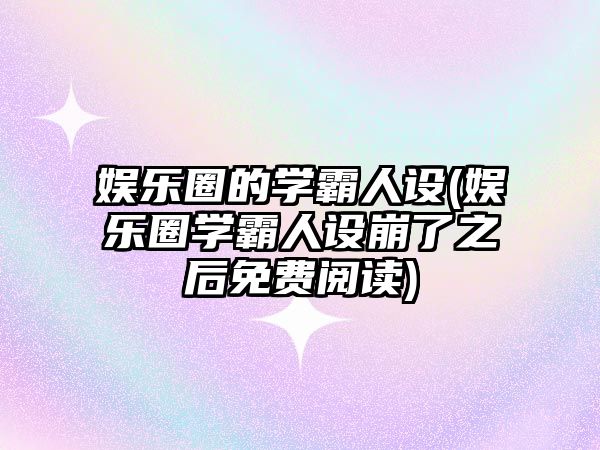 娛樂(lè )圈的學(xué)霸人設(娛樂(lè )圈學(xué)霸人設崩了之后免費閱讀)