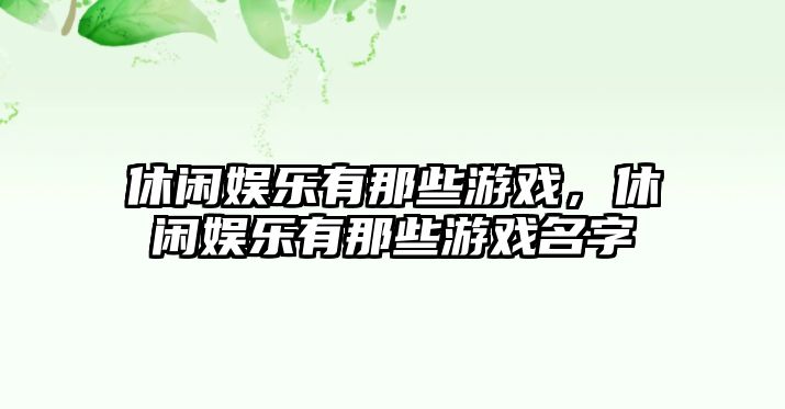 休閑娛樂(lè )有那些游戲，休閑娛樂(lè )有那些游戲名字