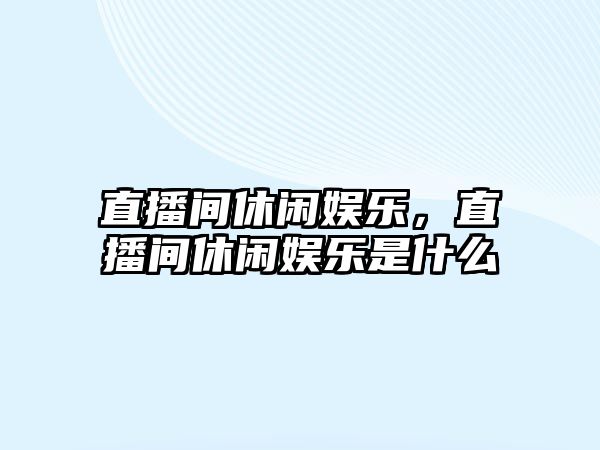 直播間休閑娛樂(lè )，直播間休閑娛樂(lè )是什么