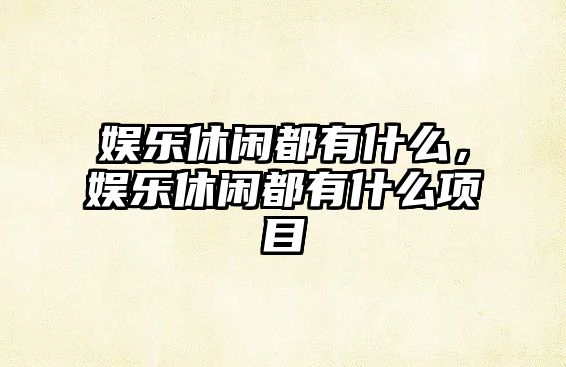 娛樂(lè )休閑都有什么，娛樂(lè )休閑都有什么項目