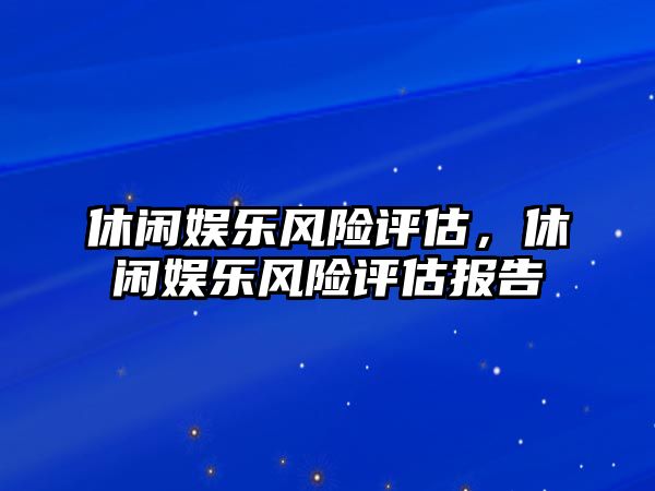 休閑娛樂(lè )風(fēng)險評估，休閑娛樂(lè )風(fēng)險評估報告