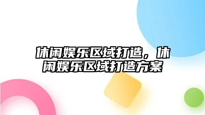 休閑娛樂(lè )區域打造，休閑娛樂(lè )區域打造方案