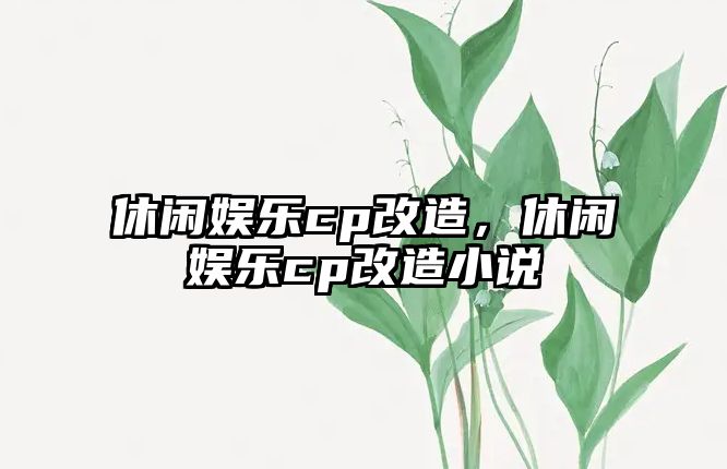 休閑娛樂(lè )cp改造，休閑娛樂(lè )cp改造小說(shuō)