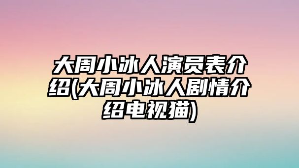 大周小冰人演員表介紹(大周小冰人劇情介紹電視貓)