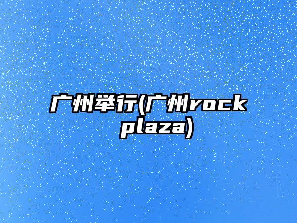 廣州舉行(廣州rock plaza)