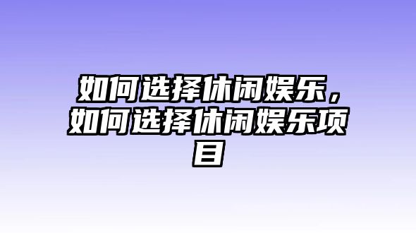 如何選擇休閑娛樂(lè )，如何選擇休閑娛樂(lè )項目