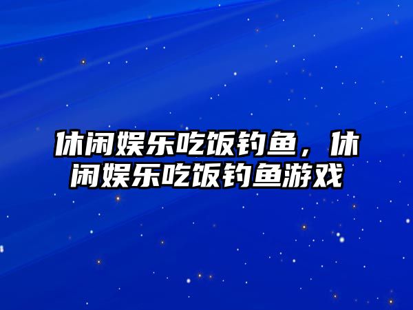 休閑娛樂(lè )吃飯釣魚(yú)，休閑娛樂(lè )吃飯釣魚(yú)游戲