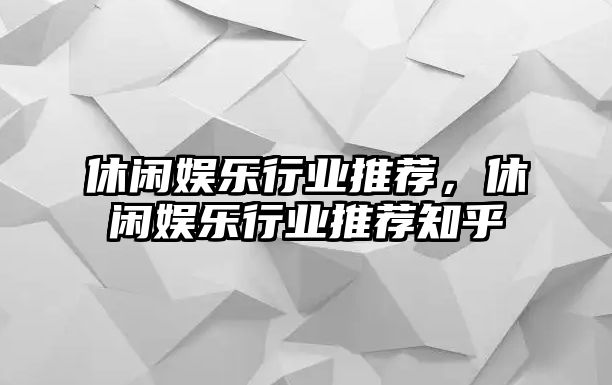 休閑娛樂(lè )行業(yè)推薦，休閑娛樂(lè )行業(yè)推薦知乎