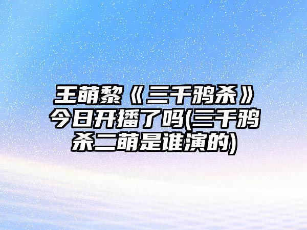 王萌黎《三千鴉殺》今日開(kāi)播了嗎(三千鴉殺二萌是誰(shuí)演的)