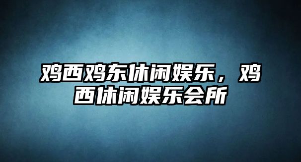 雞西雞東休閑娛樂(lè )，雞西休閑娛樂(lè )會(huì )所