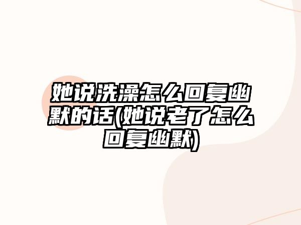 她說(shuō)洗澡怎么回復幽默的話(huà)(她說(shuō)老了怎么回復幽默)