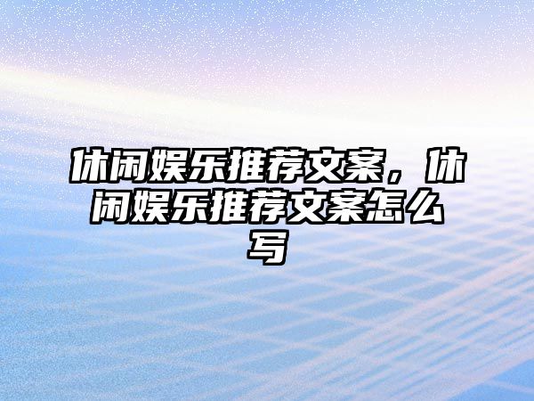 休閑娛樂(lè )推薦文案，休閑娛樂(lè )推薦文案怎么寫(xiě)