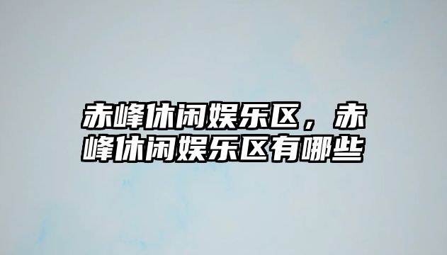 赤峰休閑娛樂(lè )區，赤峰休閑娛樂(lè )區有哪些