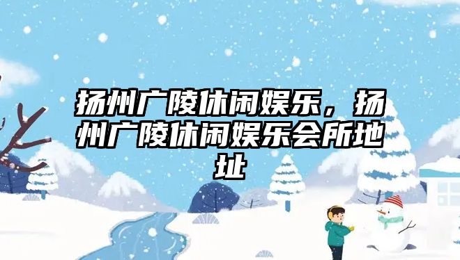 揚州廣陵休閑娛樂(lè )，揚州廣陵休閑娛樂(lè )會(huì )所地址