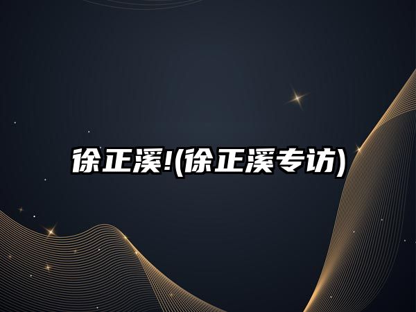 徐正溪!(徐正溪專(zhuān)訪(fǎng))