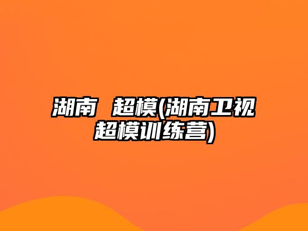 湖南 超模(湖南衛視超模訓練營(yíng))