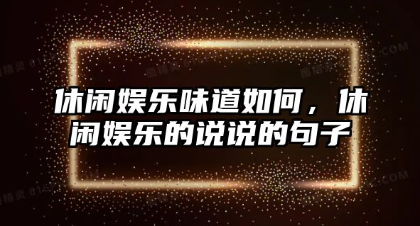 休閑娛樂(lè )味道如何，休閑娛樂(lè )的說(shuō)說(shuō)的句子