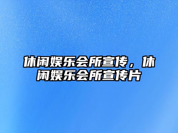 休閑娛樂(lè )會(huì )所宣傳，休閑娛樂(lè )會(huì )所宣傳片