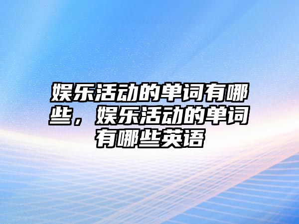 娛樂(lè )活動(dòng)的單詞有哪些，娛樂(lè )活動(dòng)的單詞有哪些英語(yǔ)