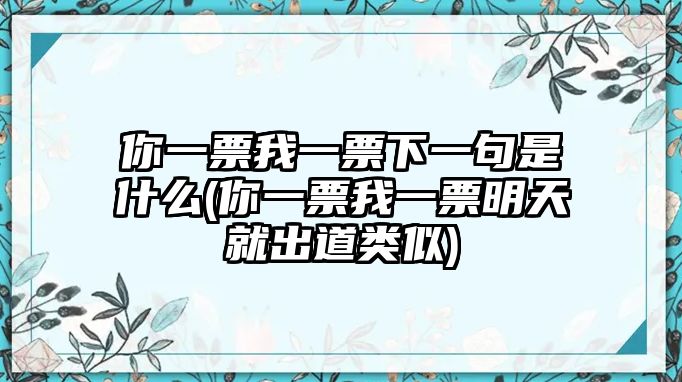 你一票我一票下一句是什么(你一票我一票明天就出道類(lèi)似)