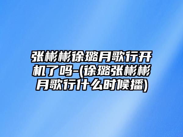 張彬彬徐璐月歌行開(kāi)機了嗎-(徐璐張彬彬月歌行什么時(shí)候播)