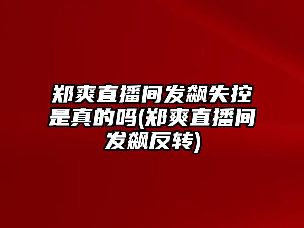 鄭爽直播間發(fā)飆失控是真的嗎(鄭爽直播間發(fā)飆反轉)