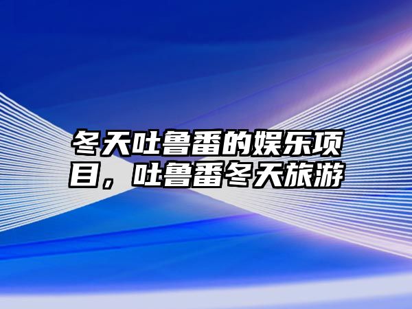 冬天吐魯番的娛樂(lè )項目，吐魯番冬天旅游