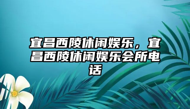 宜昌西陵休閑娛樂(lè )，宜昌西陵休閑娛樂(lè )會(huì )所電話(huà)