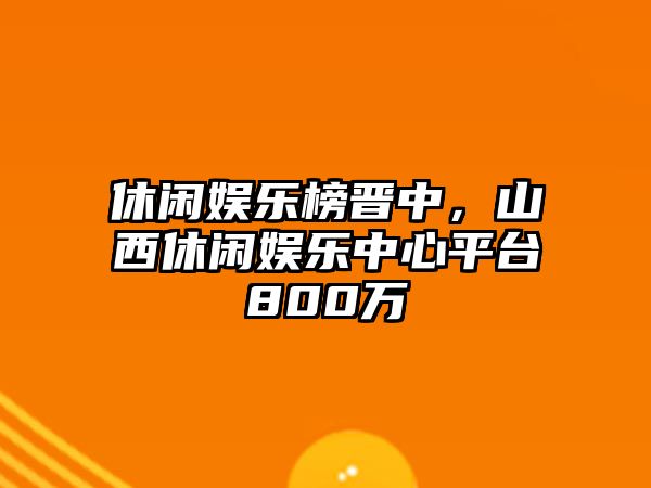 休閑娛樂(lè )榜晉中，山西休閑娛樂(lè )中心平臺800萬(wàn)