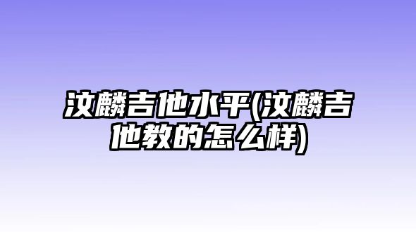 汶麟吉他水平(汶麟吉他教的怎么樣)