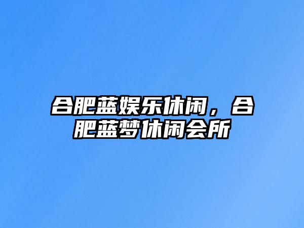 合肥藍娛樂(lè )休閑，合肥藍夢(mèng)休閑會(huì )所