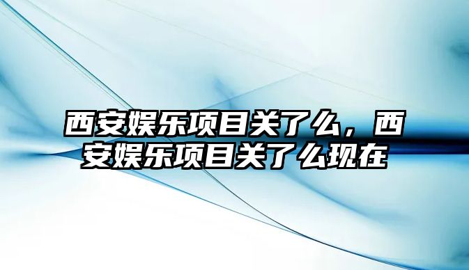 西安娛樂(lè )項目關(guān)了么，西安娛樂(lè )項目關(guān)了么現在