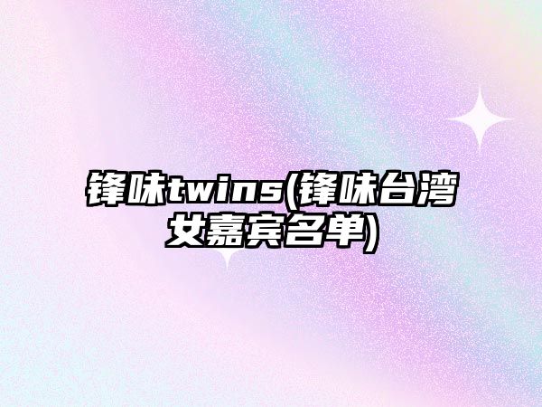 鋒味twins(鋒味臺灣女嘉賓名單)