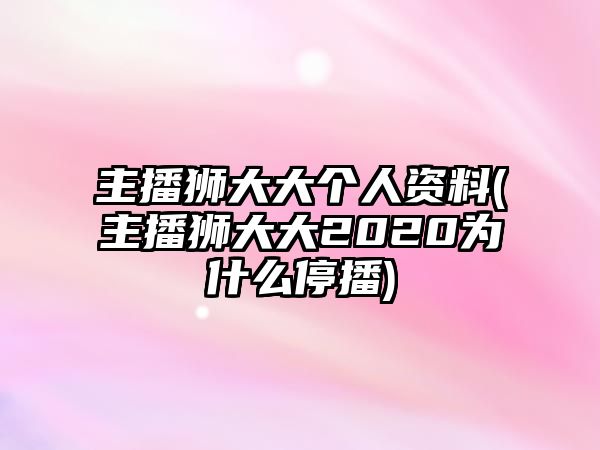 主播獅大大個(gè)人資料(主播獅大大2020為什么停播)