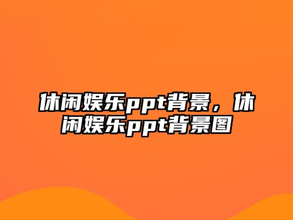 休閑娛樂(lè )ppt背景，休閑娛樂(lè )ppt背景圖