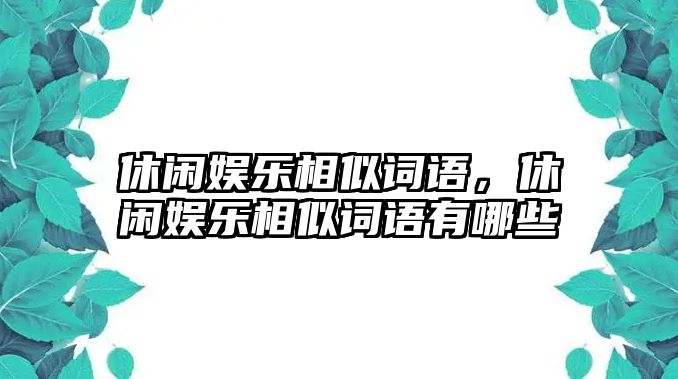 休閑娛樂(lè )相似詞語(yǔ)，休閑娛樂(lè )相似詞語(yǔ)有哪些