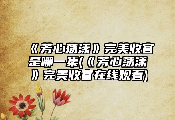 《芳心蕩漾》完美收官是哪一集(《芳心蕩漾》完美收官在線(xiàn)觀(guān)看)