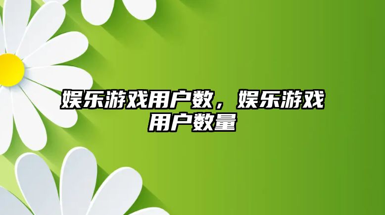 娛樂(lè )游戲用戶(hù)數，娛樂(lè )游戲用戶(hù)數量