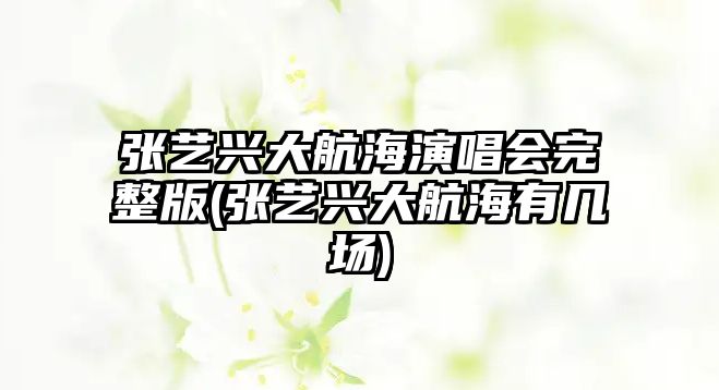 張藝興大航海演唱會(huì )完整版(張藝興大航海有幾場(chǎng))