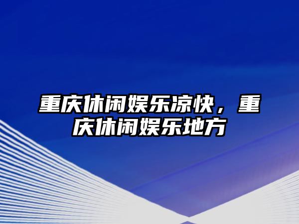 重慶休閑娛樂(lè )涼快，重慶休閑娛樂(lè )地方