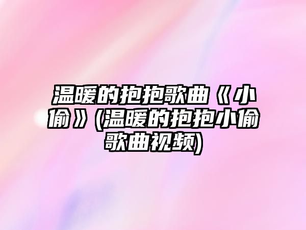 溫暖的抱抱歌曲《小偷》(溫暖的抱抱小偷歌曲視頻)